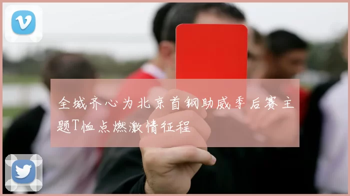 全城齐心为北京首钢助威季后赛主题T恤点燃激情征程