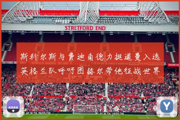 斯科尔斯与费迪南德力挺道曼入选英格兰队呼吁图赫尔带他征战世界杯