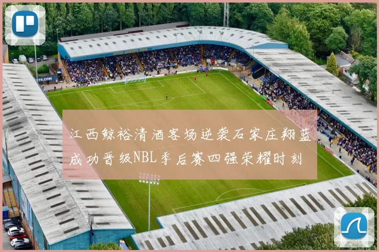 江西鲸裕清酒客场逆袭石家庄翔蓝成功晋级NBL季后赛四强荣耀时刻