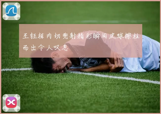 王钰栋内切兜射精彩瞬间皮球擦柱而出令人叹息