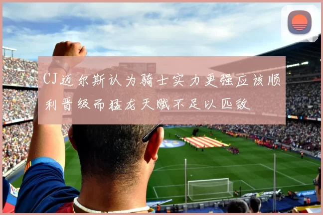 CJ迈尔斯认为骑士实力更强应该顺利晋级而猛龙天赋不足以匹敌