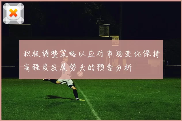 积极调整策略以应对市场变化保持高强度发展势头的预告分析