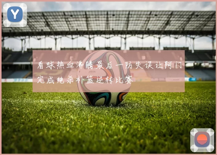 看球热血沸腾最后一防失误让阿门完成绝杀补篮逆转比赛