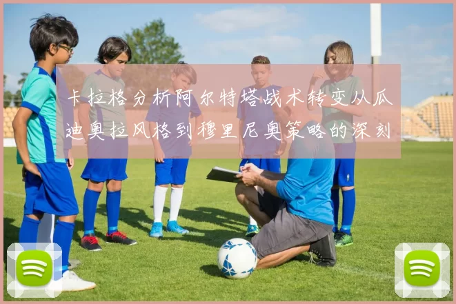 卡拉格分析阿尔特塔战术转变从瓜迪奥拉风格到穆里尼奥策略的深刻影响