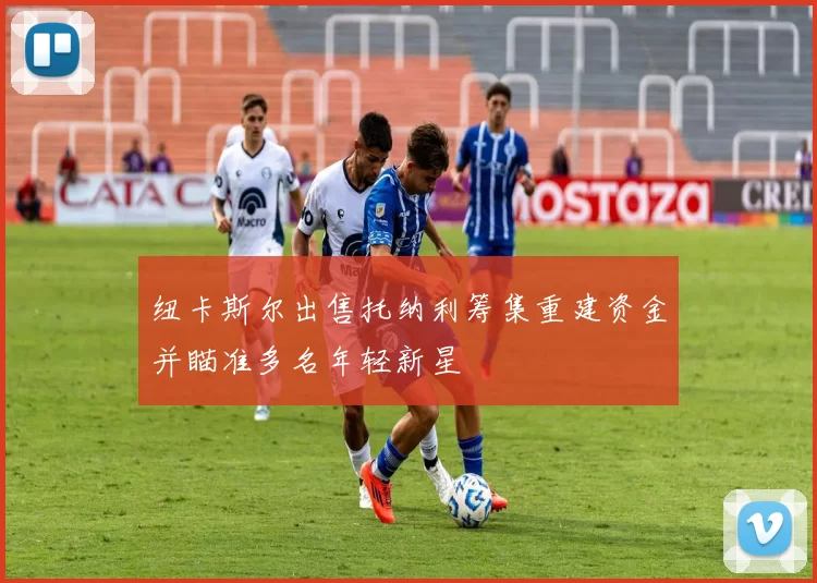 纽卡斯尔出售托纳利筹集重建资金并瞄准多名年轻新星