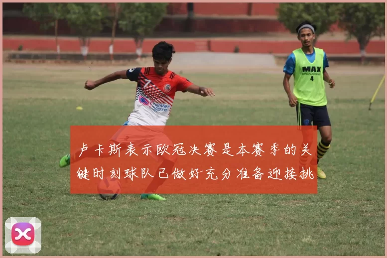 卢卡斯表示欧冠决赛是本赛季的关键时刻球队已做好充分准备迎接挑战