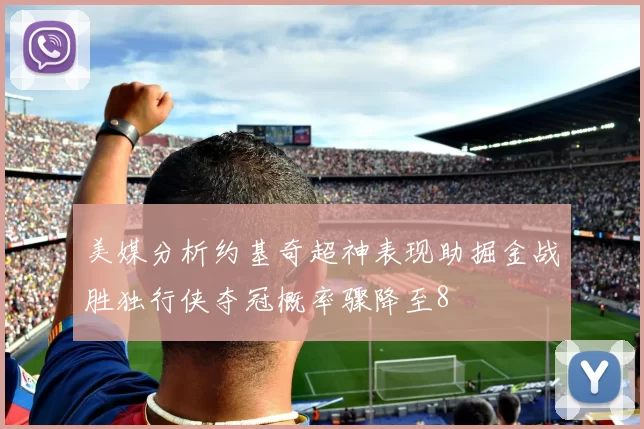 美媒分析约基奇超神表现助掘金战胜独行侠夺冠概率骤降至8
