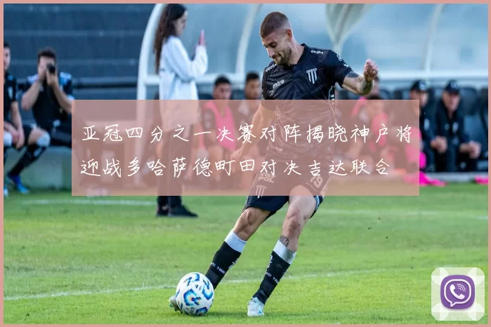 亚冠四分之一决赛对阵揭晓神户将迎战多哈萨德町田对决吉达联合