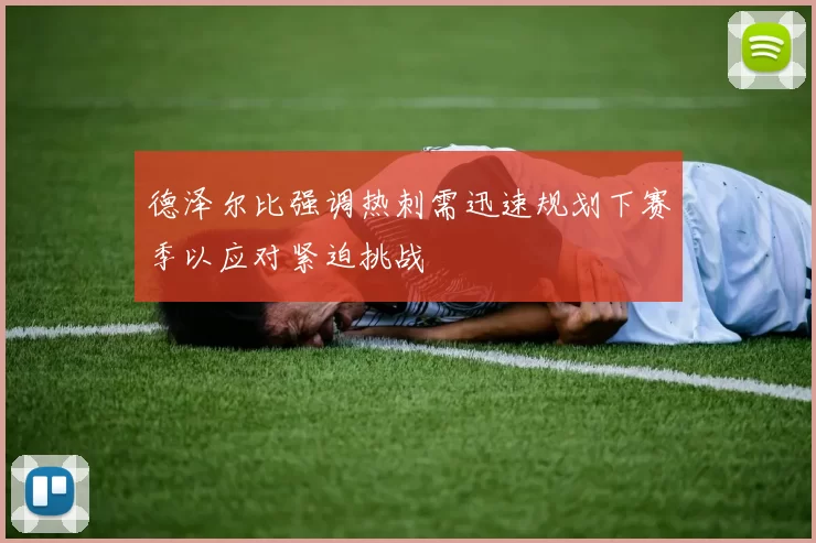 德泽尔比强调热刺需迅速规划下赛季以应对紧迫挑战