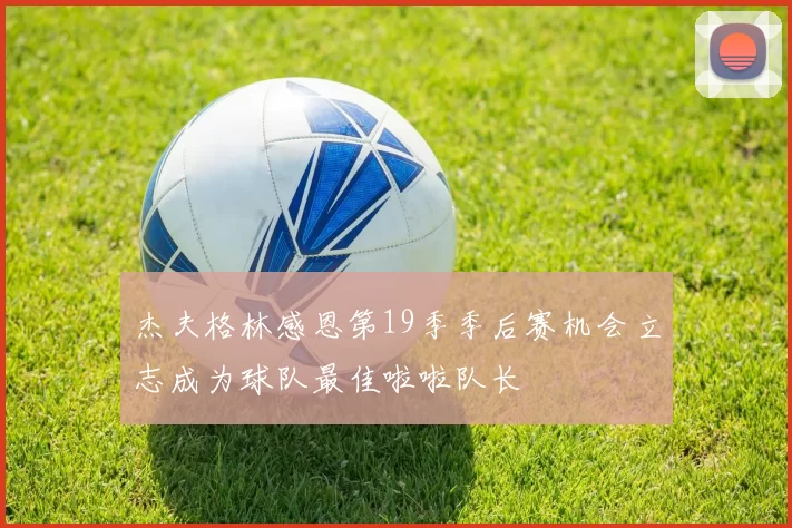 杰夫格林感恩第19季季后赛机会立志成为球队最佳啦啦队长