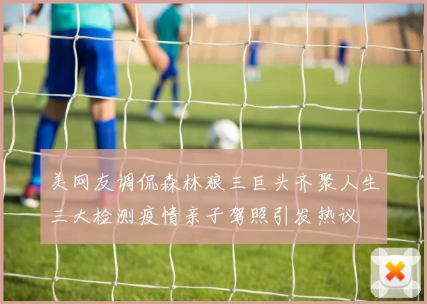 美网友调侃森林狼三巨头齐聚人生三大检测疫情亲子驾照引发热议