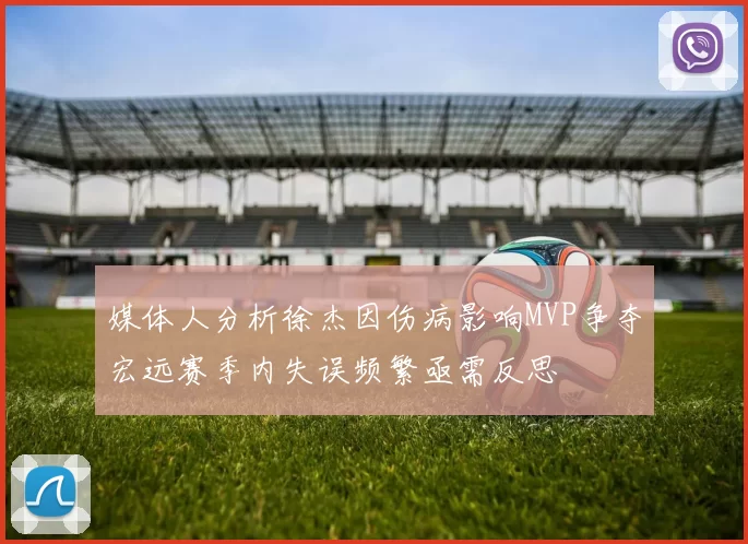 媒体人分析徐杰因伤病影响MVP争夺宏远赛季内失误频繁亟需反思