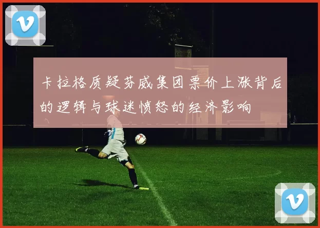 卡拉格质疑芬威集团票价上涨背后的逻辑与球迷愤怒的经济影响